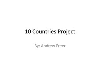 10 Countries Project By: Andrew Freer 