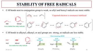 16
18-Jan-22
• C-H bonds next to conjugation group is weak, so allyl and benzyl radicals are more stable.
Unpaired electron is resonance stabilized
• C-H bonds to alkynyl, alkenyl, or aryl groups are strong, so radicals are less stable.
 