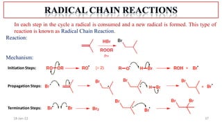 37
18-Jan-22
In each step in the cycle a radical is consumed and a new radical is formed. This type of
reaction is known as Radical Chain Reaction.
Reaction:
Mechanism:
Initiation Steps:
Propagation Steps:
Termination Steps:
 