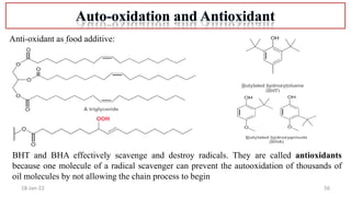 56
18-Jan-22
Anti-oxidant as food additive:
BHT and BHA effectively scavenge and destroy radicals. They are called antioxidants
because one molecule of a radical scavenger can prevent the autooxidation of thousands of
oil molecules by not allowing the chain process to begin
 