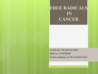 FREE RADICALS
IN
CANCER
SARJAK CHAKRAVARTI
Roll no.:17MPH209
Under guidence of Dr. Snehal Patel
 