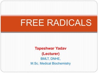 Tapeshwar Yadav
(Lecturer)
BMLT, DNHE,
M.Sc. Medical Biochemistry
FREE RADICALS
 
