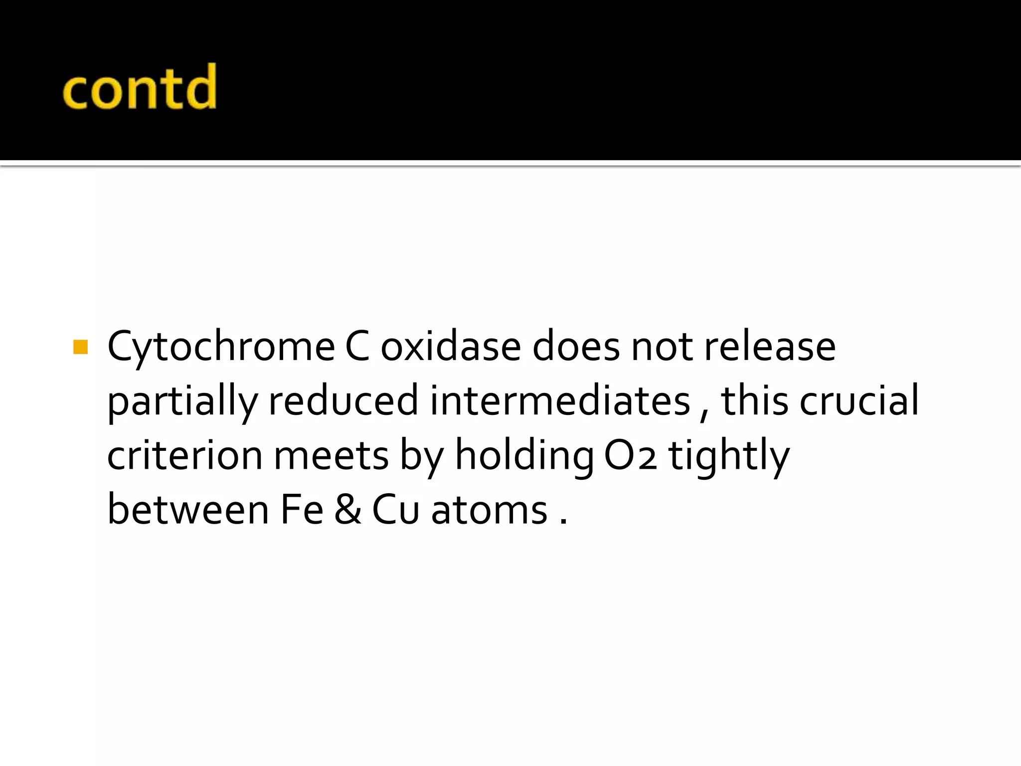  Cytochrome C oxidase does not release
partially reduced intermediates , this crucial
criterion meets by holding O2 tightly
between Fe & Cu atoms .
 