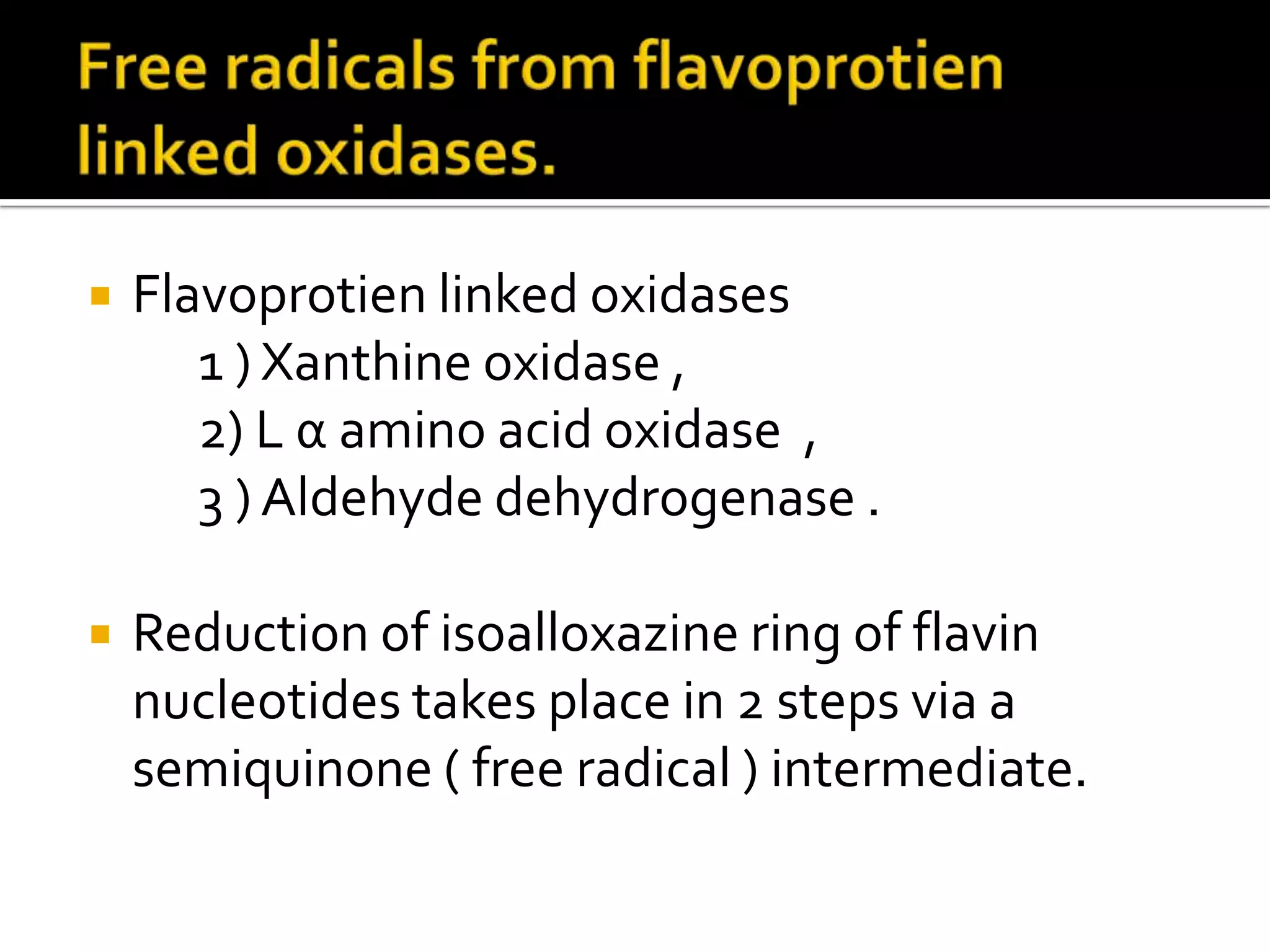  Flavoprotien linked oxidases
1 ) Xanthine oxidase ,
2) L α amino acid oxidase ,
3 ) Aldehyde dehydrogenase .
 Reduction of isoalloxazine ring of flavin
nucleotides takes place in 2 steps via a
semiquinone ( free radical ) intermediate.
 