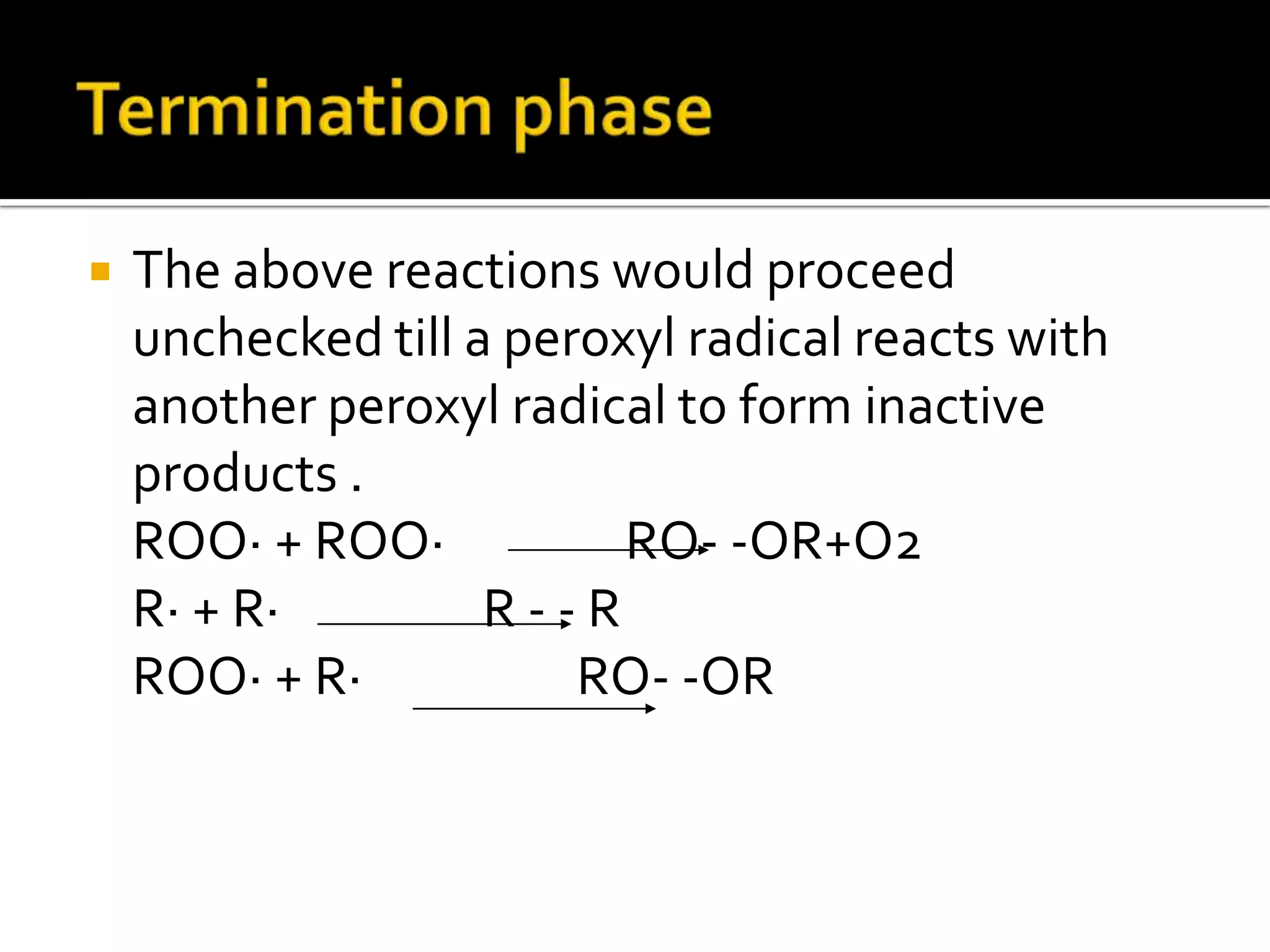  The above reactions would proceed
unchecked till a peroxyl radical reacts with
another peroxyl radical to form inactive
products .
ROO· + ROO· RO- -OR+O2
R· + R· R - - R
ROO· + R· RO- -OR
 