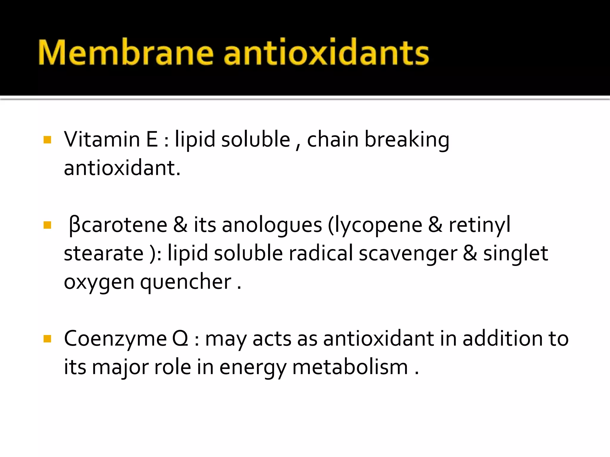  Vitamin E : lipid soluble , chain breaking
antioxidant.
 βcarotene & its anologues (lycopene & retinyl
stearate ): lipid soluble radical scavenger & singlet
oxygen quencher .
 Coenzyme Q : may acts as antioxidant in addition to
its major role in energy metabolism .
 