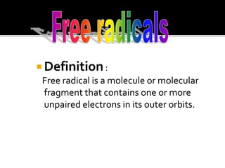  Definition:
Free radical is a molecule or molecular
fragment that contains one or more
unpaired electrons in its outer orbits.
 