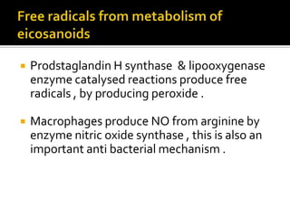 Prodstaglandin H synthase & lipooxygenase
enzyme catalysed reactions produce free
radicals , by producing peroxide .
 Macrophages produce NO from arginine by
enzyme nitric oxide synthase , this is also an
important anti bacterial mechanism .
 
