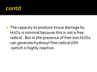  The capacity to produce tissue damage by
H2O2 is minimal because this is not a free
radical . But in the presence of free iron H2O2
can generate hydroxyl free radical (OH
·)which is highly reactive.
 