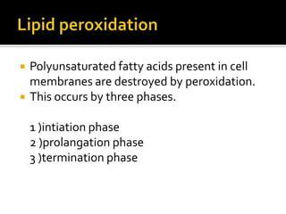  Polyunsaturated fatty acids present in cell
membranes are destroyed by peroxidation.
 This occurs by three phases.
1 )intiation phase
2 )prolangation phase
3 )termination phase
 