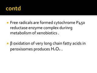  Free radicals are formed cytochrome P450
reductase enzyme complex durinrg
metabolism of xenobiotics .
 β oxidation of very long chain fatty acids in
peroxisomes produces H2O2 .
 