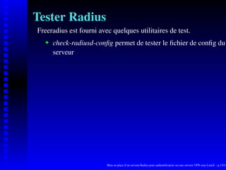 Tester Radius
Freeradius est fourni avec quelques utilitaires de test.
       check-radiusd-conﬁg permet de tester le ﬁchier de conﬁg du
    




       serveur




                         Mise en place d’un serveur Radius pour authentiﬁcation sur une serveur VPN sous LinuX – p.13/14
 