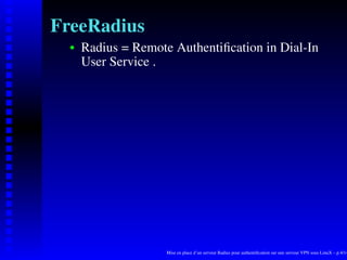 FreeRadius
      Radius = Remote Authentiﬁcation in Dial-In
   
      User Service .




                     Mise en place d’un serveur Radius pour authentiﬁcation sur une serveur VPN sous LinuX – p.4/14
 