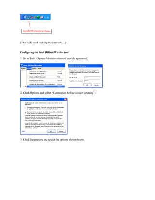 (The WiFi card seeking the network …)
Configuring the Intel PROset/Wireless tool
1. Go to Tools / System Administration and provide a password.
2. Click Options and select “Connection before session opening”).
3. Click Parameters and select the options shown below.
 