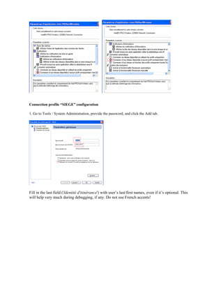 Connection profile “SIEGE” configuration
1. Go to Tools / System Administration, provide the password, and click the Add tab.
Fill in the last field ('Identité d'itinérance') with user’s last/first names, even if it’s optional. This
will help very much during debugging, if any. Do not use French accents!
 