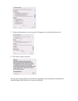 7. Validate other parameters, such as boot type, OS language, time zone and default run-level.
8. Now Setup is ready to copy files.
The copy starts and takes between 20 and 60 min., depending on server performances and amount of
selected packages. After that the server restarts automatically.
 