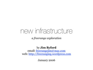 new infrastructure
       a freerange exploration


            by Jim Byford
    email: freerangejim@mac.com
web: http://freeranging.wordpress.com

           January 2006
 
