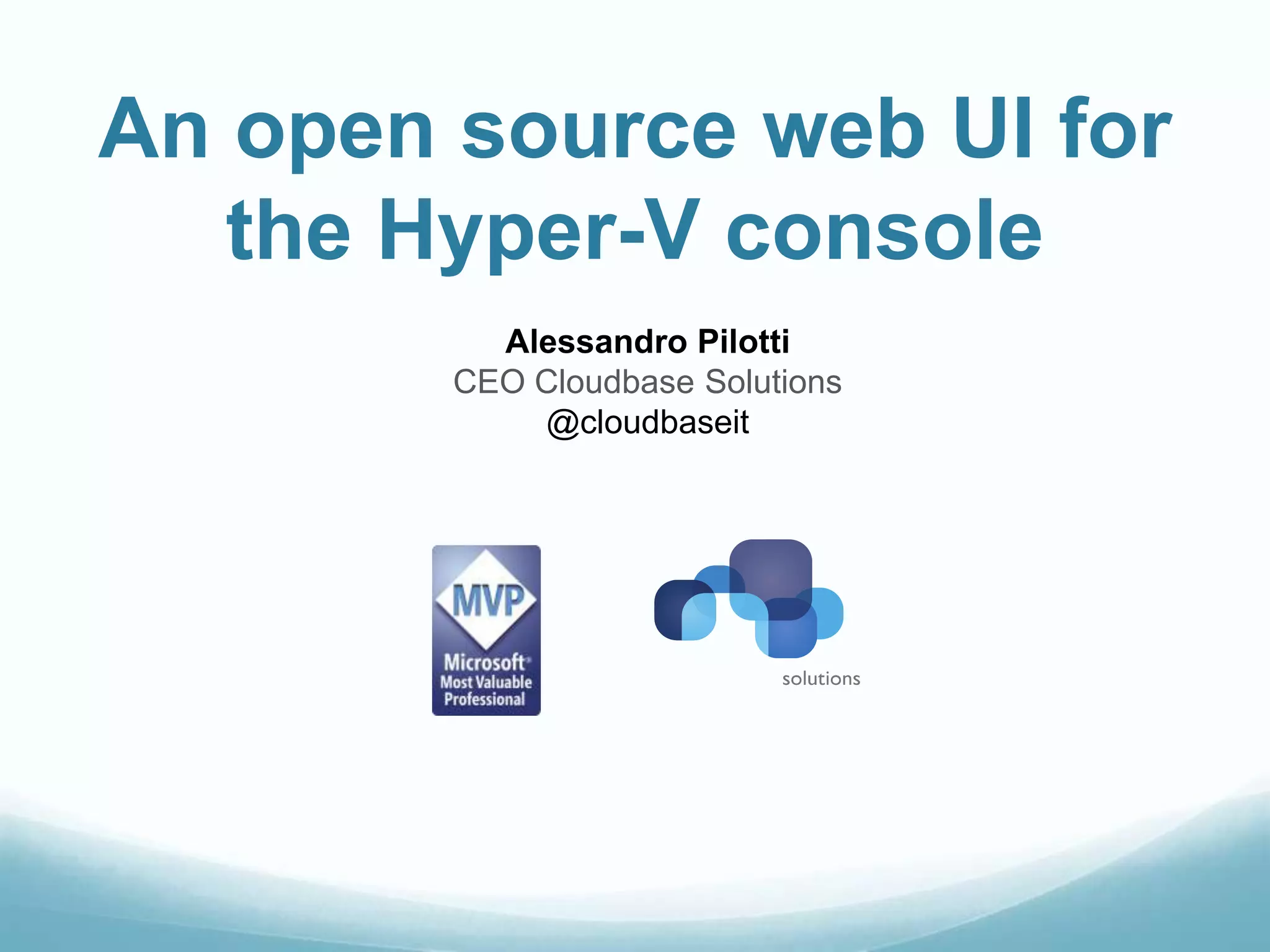 An open source web UI for
the Hyper-V console
Alessandro Pilotti
CEO Cloudbase Solutions
@cloudbaseit