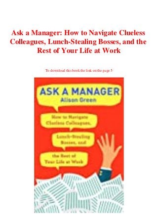 Ask a Manager: How to Navigate Clueless
Colleagues, Lunch-Stealing Bosses, and the
Rest of Your Life at Work
To download this book the link on the page 5
 