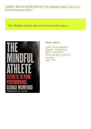 [[FREE] [READ] [DOWNLOAD]] The Mindful Athlete: Secrets to
Pure Performance [Doc]
The Mindful Athlete: Secrets to Pure Performance
Details of Book
Author : George Mumford
Publisher : Parallax Press
ISBN : 1941529259
Publication Date : 2016-2-16
Language :
Pages : 256
 