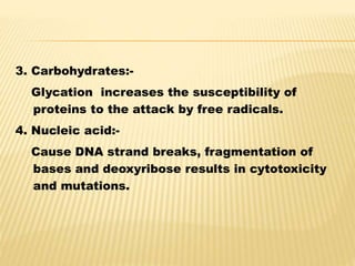 3. Carbohydrates:-
Glycation increases the susceptibility of
proteins to the attack by free radicals.
4. Nucleic acid:-
Cause DNA strand breaks, fragmentation of
bases and deoxyribose results in cytotoxicity
and mutations.
 