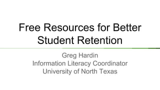 Free Resources for Better
Student Retention
Greg Hardin
Information Literacy Coordinator
University of North Texas
 