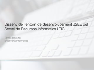Disseny de l’entorn de desenvolupament J2EE del
Servei de Recursos Informàtics i TIC

Tomàs Reverter
Enginyeria Informàtica
 