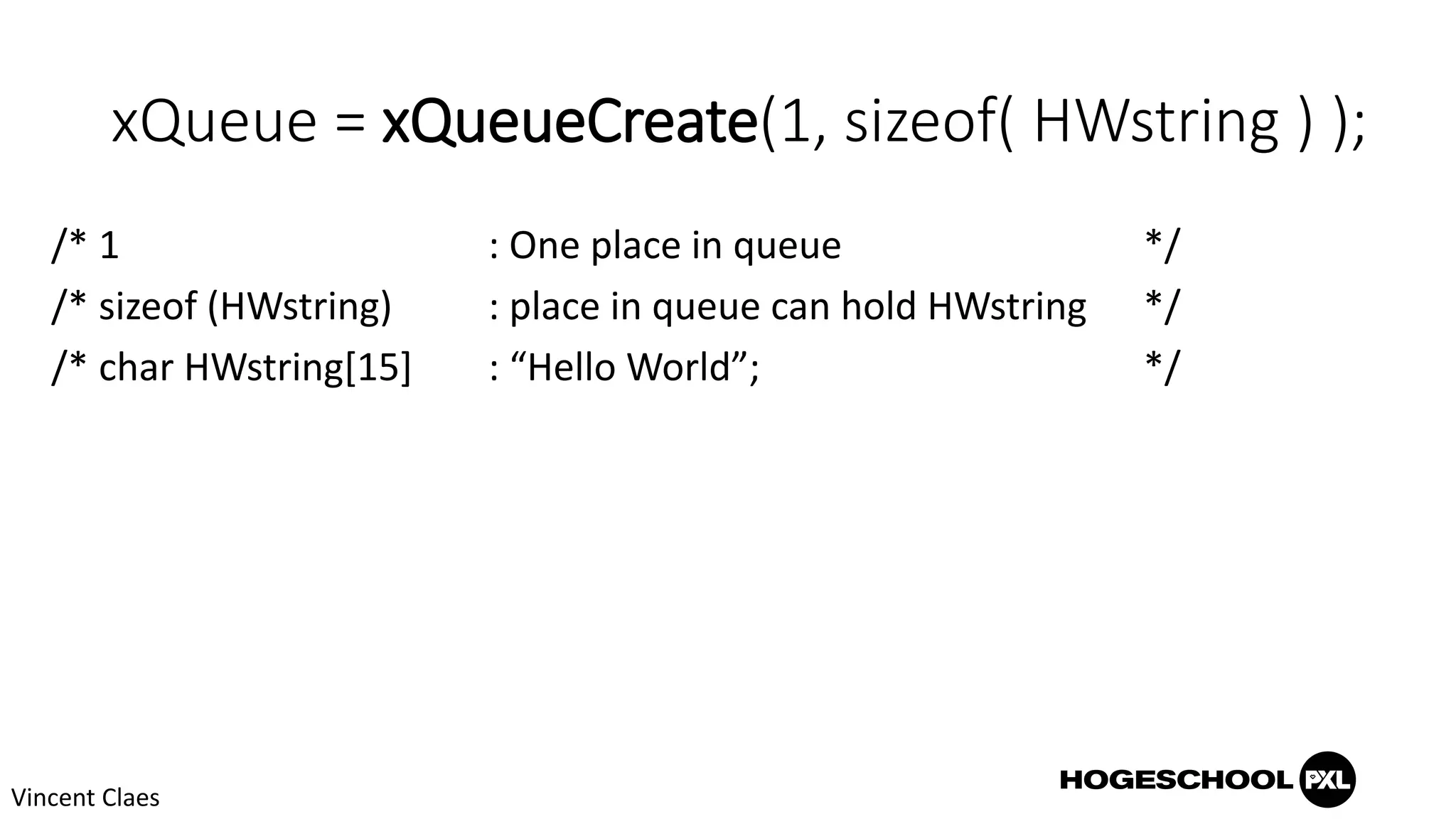 xQueue = xQueueCreate(1, sizeof( HWstring ) );
/* 1 : One place in queue */
/* sizeof (HWstring) : place in queue can hold HWstring */
/* char HWstring[15] : “Hello World”; */
Vincent Claes
 