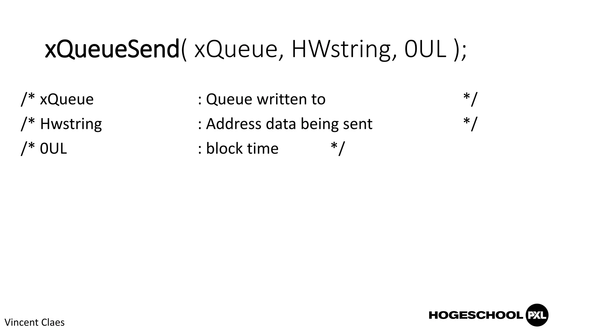 xQueueSend( xQueue, HWstring, 0UL );
/* xQueue : Queue written to */
/* Hwstring : Address data being sent */
/* 0UL : block time */
Vincent Claes
 