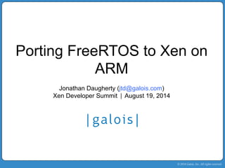 Porting FreeRTOS to Xen on 
© 2014 Galois, Inc. All rights reserved. 
ARM 
Jonathan Daugherty (jtd@galois.com) 
Xen Developer Summit | August 19, 2014 
 