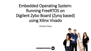 Embedded Operating System:
Running FreeRTOS on
Digilent Zybo Board (Zynq based)
using Xilinx Vivado
Vincent Claes
 
