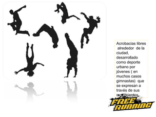 Acrobacias libres  alrededor  de la  ciudad, desarrollado como deporte  urbano por jóvenes ( en muchos casos  gimnastas)  que se expresan a través de sus movimientos . 