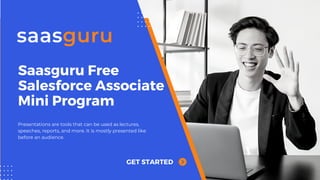Saasguru Free
Salesforce Associate
Mini Program
GET STARTED
Presentations are tools that can be used as lectures,
speeches, reports, and more. It is mostly presented like
before an audience.
 