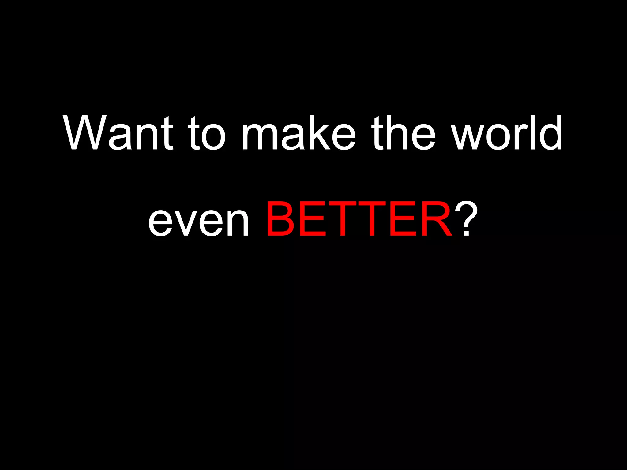 Want to make the world even BETTER ?