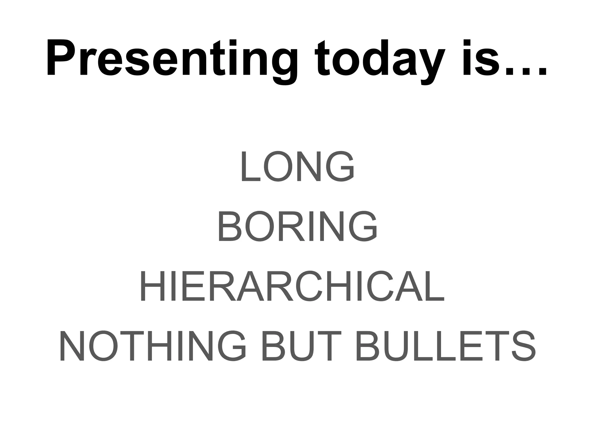 Presenting today isโฆ LONG BORING HIERARCHICAL NOTHING BUT BULLETS