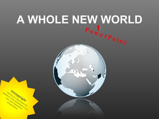 A WHOLE NEW WORLD Feel free to copy+paste the graphics in this presentation in to your own PowerPoint presentations . Uncopyright PowerPoint 