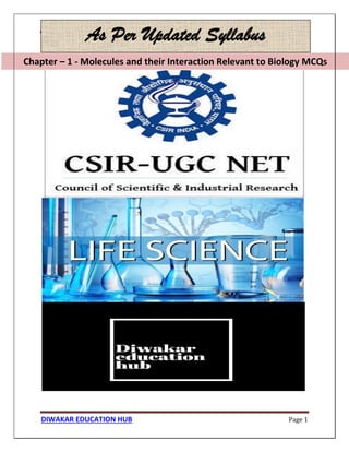 Chapter – 1 - Molecules and their Interaction Relevant to Biology MCQs
DIWAKAR EDUCATION HUB Page 1
Chapter – 1 - Molecules and their Interaction Relevant to Biology MCQs
As Per Updated Syllabus
 