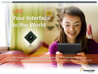 i.MX Your Interface to the World i.MX families offer the most versatile platforms for multimedia and display applications, bringing personality and interactivity to a whole new world of products 