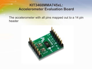 KIT3468MMA745xL:  Accelerometer Evaluation Board  The accelerometer with all pins mapped out to a 14 pin header 
