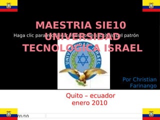 MAESTRIA SIE10
               UNIVERSIDAD
 Haga clic para modificar el estilo de subtítulo del patrón


    TECNOLOGICA ISRAEL


                                                 Por Christian
                                                   Farinango
                        Quito – ecuador
                         enero 2010

24/01/10
 