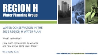 REGION HWater Planning Group
Freese and Nichols, Inc. | LBG-Guyton Associates | Ekistics Corporation
WATER CONSERVATION IN THE
2016 REGION H WATER PLAN
What’s in the Plan?
How much conservation do we need
and how are we going to get there?
07 January 2016
 