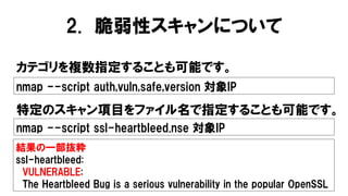 2. 脆弱性スキャンについて
カテゴリを複数指定することも可能です。
nmap --script auth,vuln,safe,version 対象IP
結果の一部抜粋
ssl-heartbleed:
VULNERABLE:
The Heart...