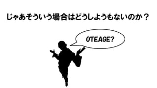 じゃあそういう場合はどうしようもないのか？
OTEAGE?
 