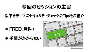 今回のセッションの主旨
以下をテーマにセキュリティチェックのTipsをご紹介
 ＦＲＥＥ（無料）
 手間がかからない
Easy Button / GotCredit
 