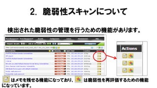 検出された脆弱性の管理を行うための機能があります。
はメモを残せる機能になっており、 は脆弱性を再評価するための機能
になっています。
2. 脆弱性スキャンについて
 