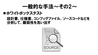 一般的な手法～その2～
ホワイトボックステスト
設計書、仕様書、コンフィグファイル、ソースコードなどを
分析して、脆弱性を洗い出す
 