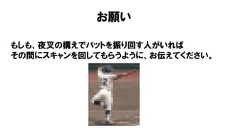 お願い
もしも、夜叉の構えでバットを振り回す人がいれば
その間にスキャンを回してもらうように、お伝えてください。
 