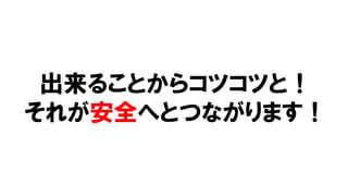 出来ることからコツコツと！
それが安全へとつながります！
 