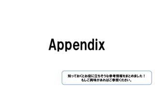 Appendix
知っておくとお役に立ちそうな参考情報をまとめました！
もしご興味があればご参照ください。
 