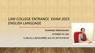 LAW COLLEGE ENTRANCE EXAM 2023
ENGLISH LANGUAGE
DHARANEE WEERASEKARA
ATTORNEY AT LAW
LL.M(U.K), LL.B(COLOMBO), M.A, P.G. DIP IN PUB AD
 